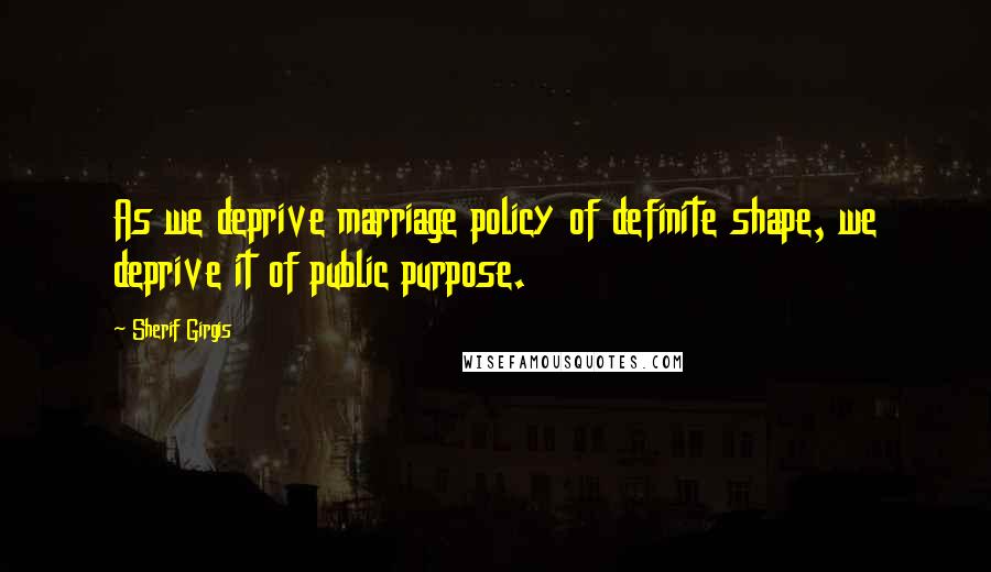 Sherif Girgis quotes: As we deprive marriage policy of definite shape, we deprive it of public purpose.