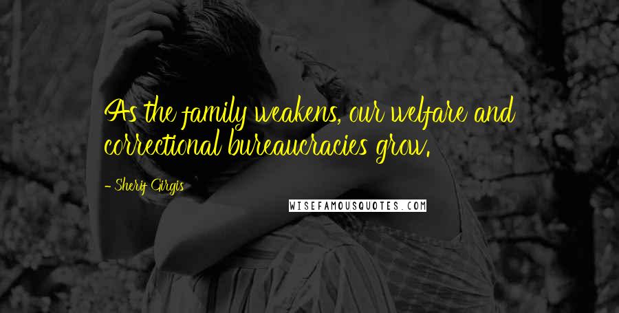 Sherif Girgis quotes: As the family weakens, our welfare and correctional bureaucracies grow.