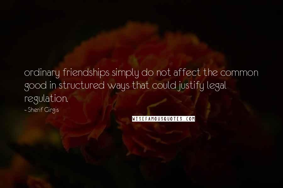 Sherif Girgis quotes: ordinary friendships simply do not affect the common good in structured ways that could justify legal regulation.