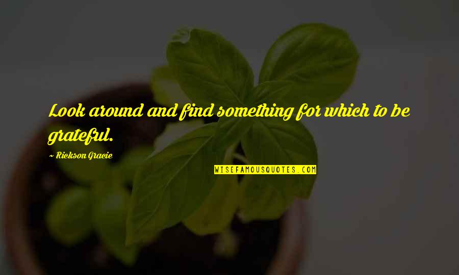 Sheriff Teasle Quotes By Rickson Gracie: Look around and find something for which to Sheriff Teasle Quotes By Rickson Gracie: Look around and find something for which to