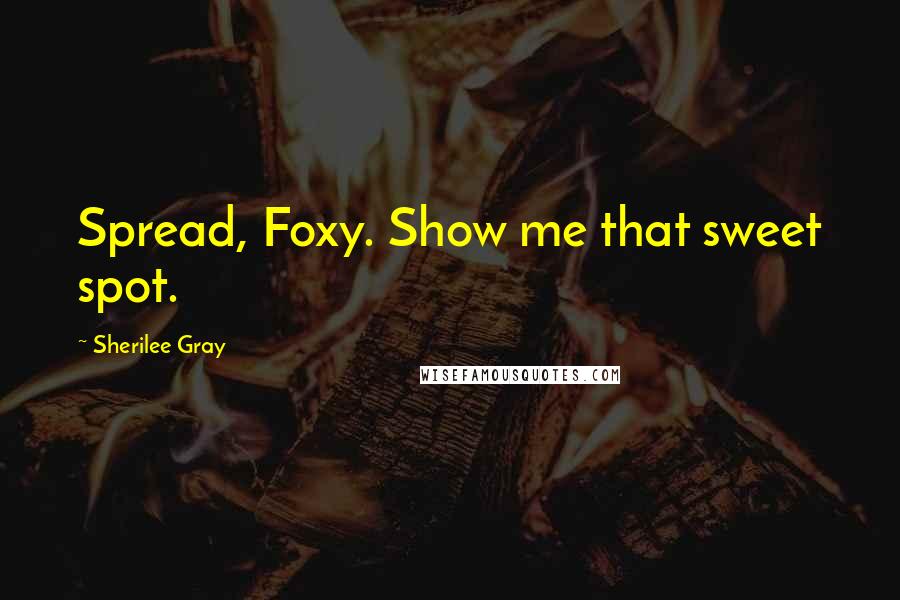 Sherilee Gray quotes: Spread, Foxy. Show me that sweet spot.