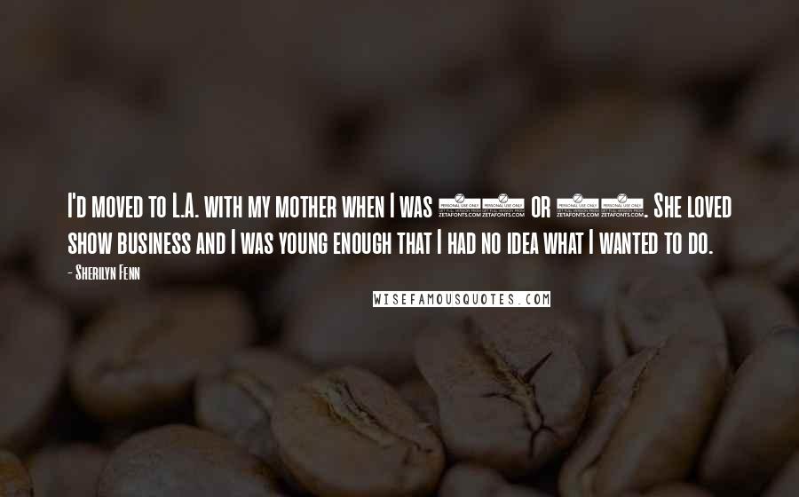 Sherilyn Fenn quotes: I'd moved to L.A. with my mother when I was 17 or 18. She loved show business and I was young enough that I had no idea what I wanted