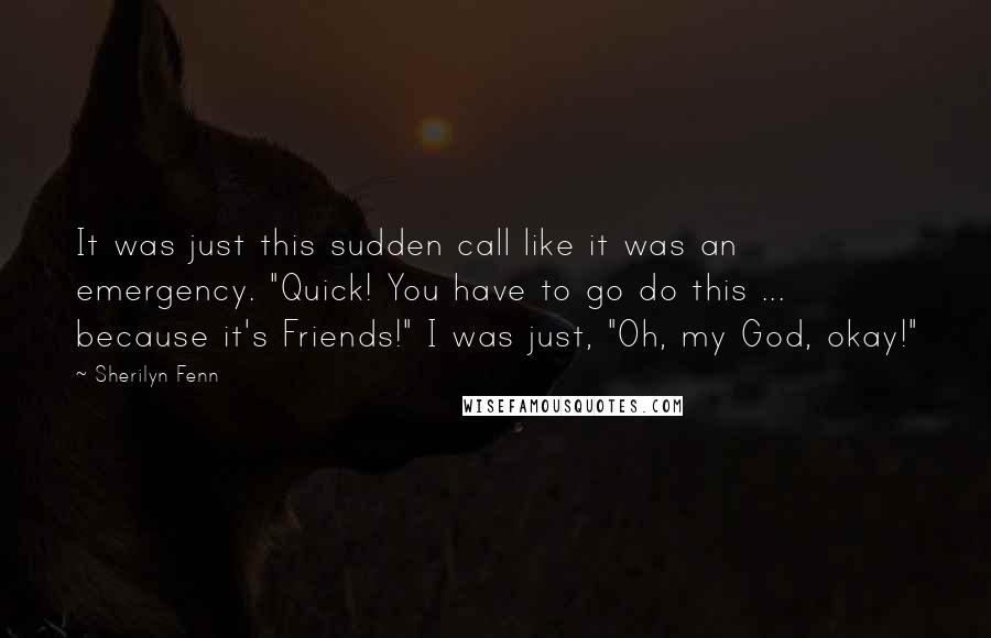 Sherilyn Fenn quotes: It was just this sudden call like it was an emergency. "Quick! You have to go do this ... because it's Friends!" I was just, "Oh, my God, okay!"