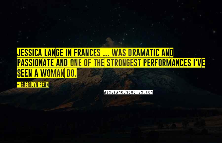 Sherilyn Fenn quotes: Jessica Lange in Frances ... was dramatic and passionate and one of the strongest performances I've seen a woman do.