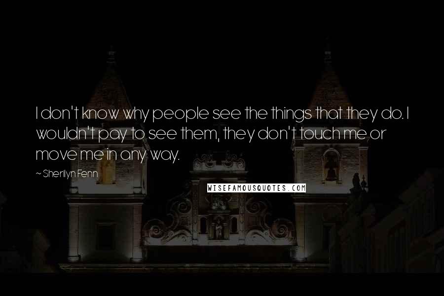 Sherilyn Fenn quotes: I don't know why people see the things that they do. I wouldn't pay to see them, they don't touch me or move me in any way.