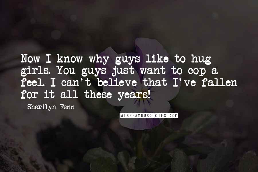 Sherilyn Fenn quotes: Now I know why guys like to hug girls. You guys just want to cop a feel. I can't believe that I've fallen for it all these years!