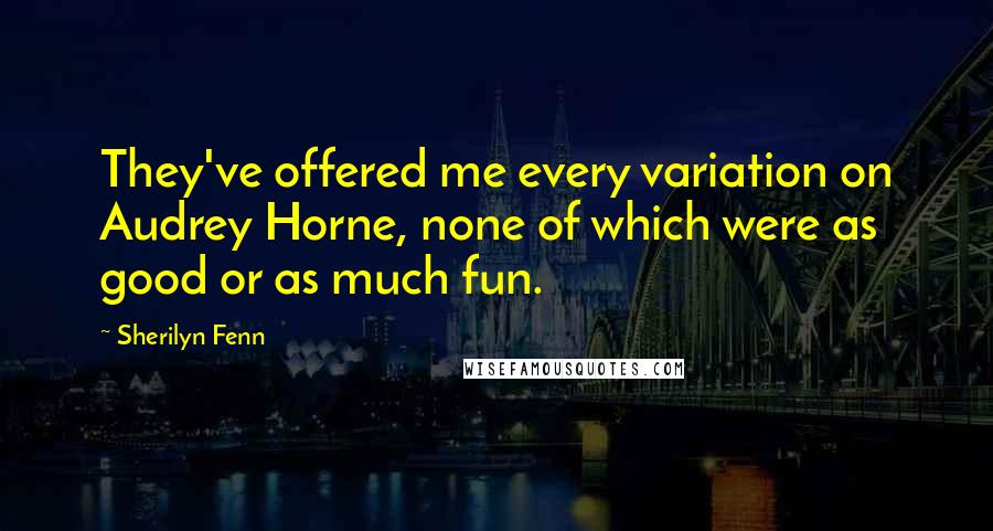Sherilyn Fenn quotes: They've offered me every variation on Audrey Horne, none of which were as good or as much fun.