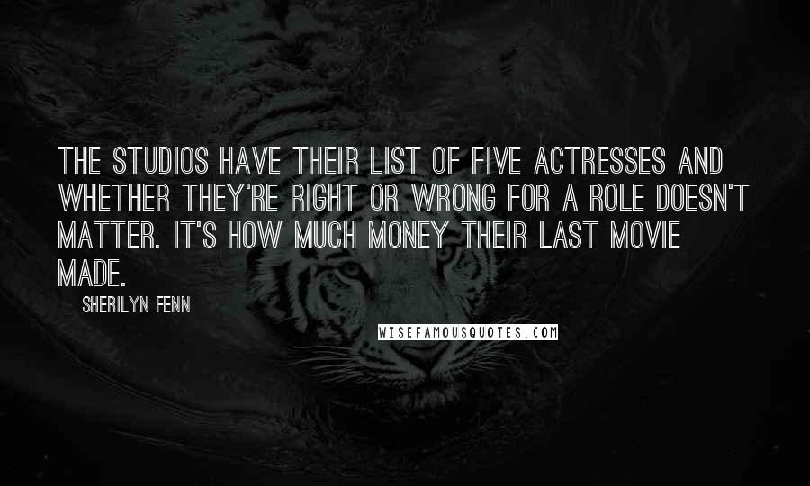 Sherilyn Fenn quotes: The studios have their list of five actresses and whether they're right or wrong for a role doesn't matter. It's how much money their last movie made.