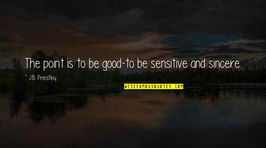 Sherise Smith Quotes By J.B. Priestley: The point is to be good-to be sensitive Sherise Smith Quotes By J.B. Priestley: The point is to be good-to be sensitive
