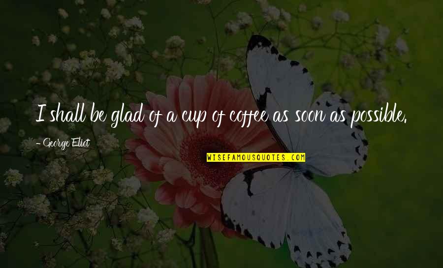 Sherita Williams Quotes By George Eliot: I shall be glad of a cup of Sherita Williams Quotes By George Eliot: I shall be glad of a cup of