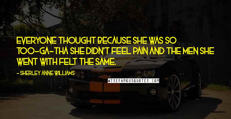 Sherley Anne Williams quotes: Everyone thought because she was so too-ga-tha she didn't feel pain and the men she went with felt the same. Sherley Anne Williams quotes: Everyone thought because she was so too-ga-tha she didn't feel pain and the men she went with felt the same.
