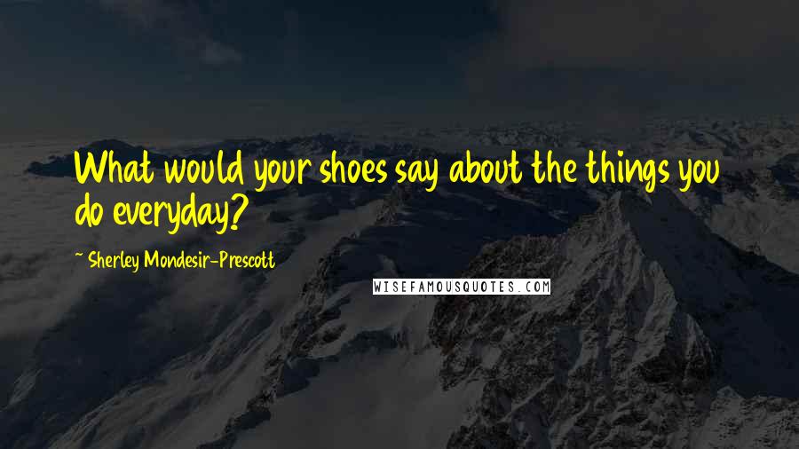 Sherley Mondesir-Prescott quotes: What would your shoes say about the things you do everyday?