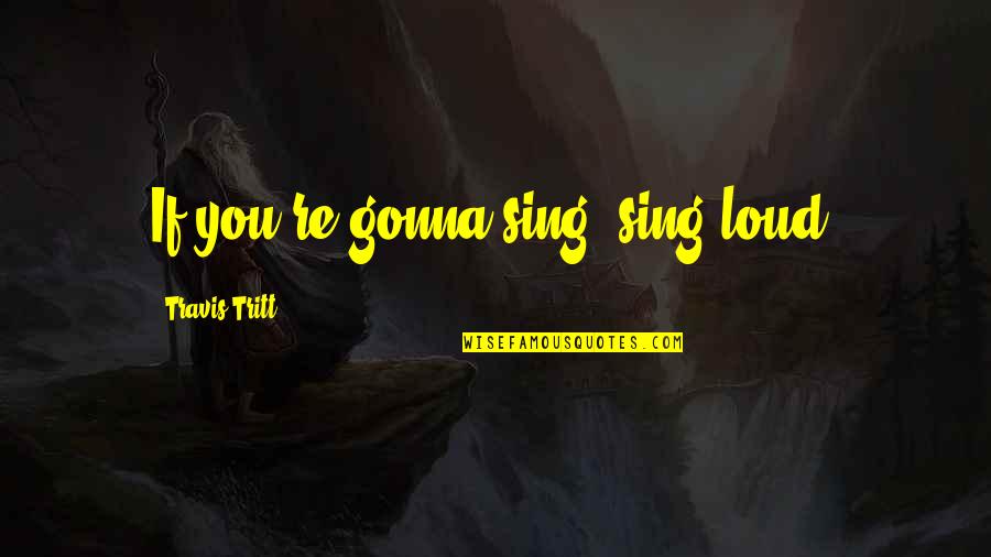 Sherline 4000 Quotes By Travis Tritt: If you're gonna sing, sing loud. Sherline 4000 Quotes By Travis Tritt: If you're gonna sing, sing loud.