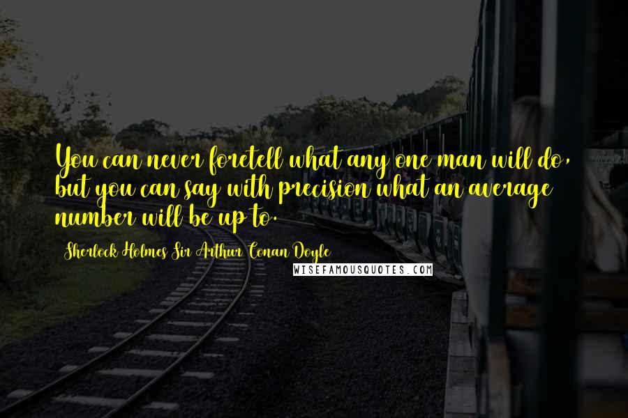 Sherlock Holmes Sir Arthur Conan Doyle quotes: You can never foretell what any one man will do, but you can say with precision what an average number will be up to.