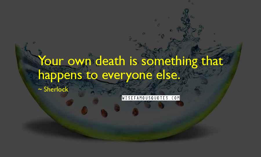 Sherlock quotes: Your own death is something that happens to everyone else.
