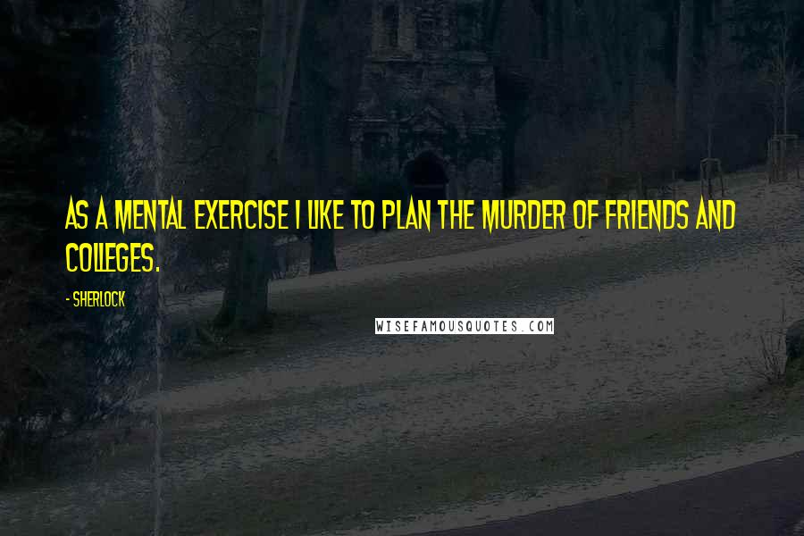 Sherlock quotes: As a mental exercise I like to plan the murder of friends and colleges.
