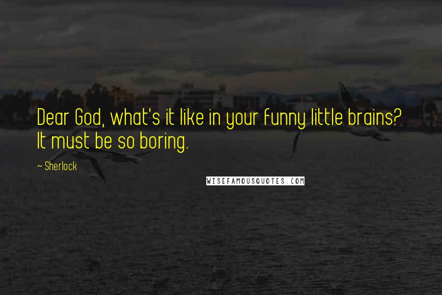 Sherlock quotes: Dear God, what's it like in your funny little brains? It must be so boring.