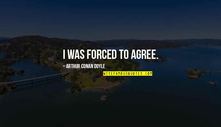 Sherlock To Watson Quotes By Arthur Conan Doyle: I was forced to agree. Sherlock To Watson Quotes By Arthur Conan Doyle: I was forced to agree.