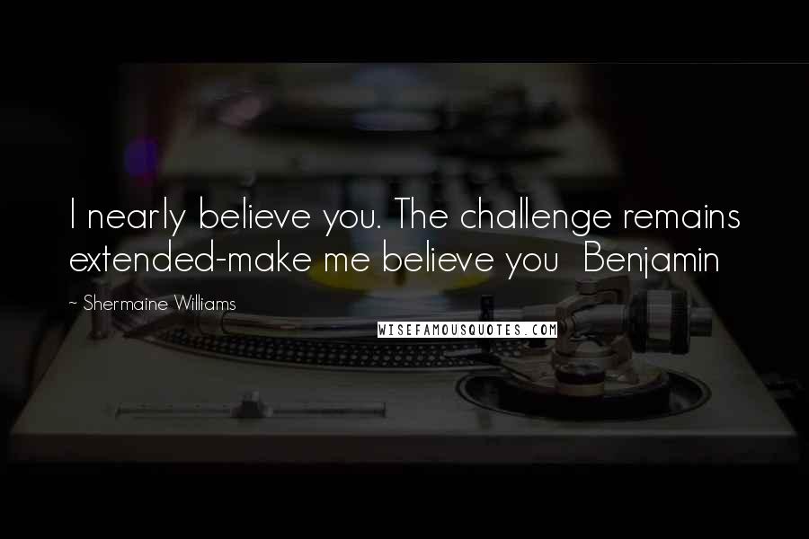 Shermaine Williams quotes: I nearly believe you. The challenge remains extended-make me believe you Benjamin
