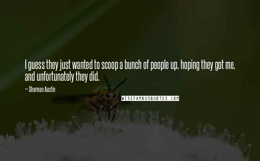 Sherman Austin quotes: I guess they just wanted to scoop a bunch of people up, hoping they got me, and unfortunately they did.