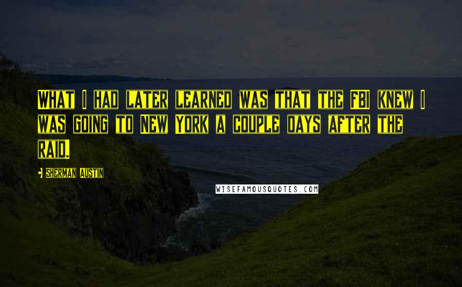 Sherman Austin quotes: What I had later learned was that the FBI knew I was going to New York a couple days after the raid.