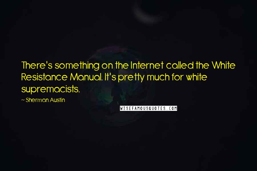 Sherman Austin quotes: There's something on the Internet called the White Resistance Manual. It's pretty much for white supremacists.