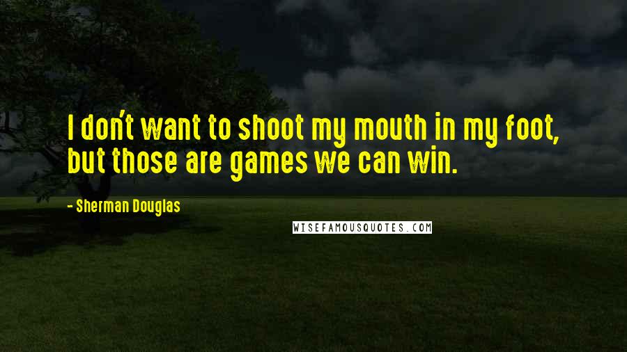 Sherman Douglas quotes: I don't want to shoot my mouth in my foot, but those are games we can win.