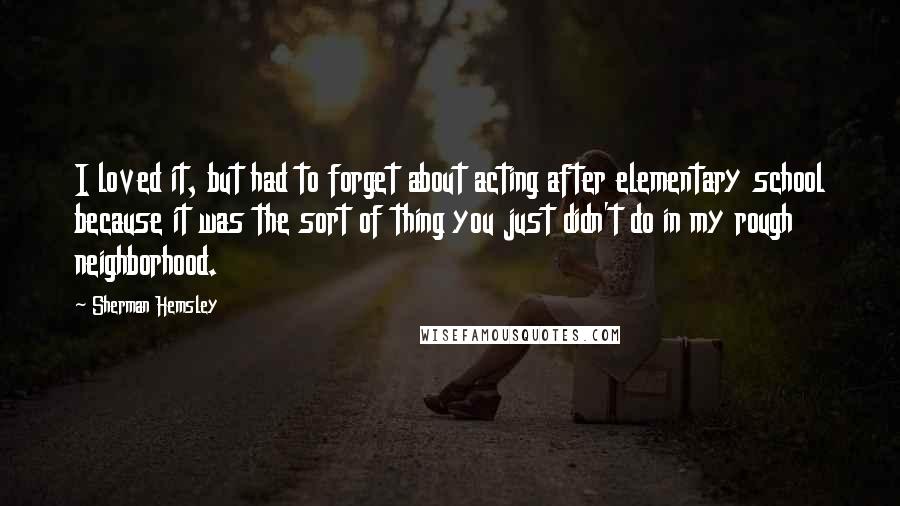 Sherman Hemsley quotes: I loved it, but had to forget about acting after elementary school because it was the sort of thing you just didn't do in my rough neighborhood. Sherman Hemsley quotes: I loved it, but had to forget about acting after elementary school because it was the sort of thing you just didn't do in my rough neighborhood.