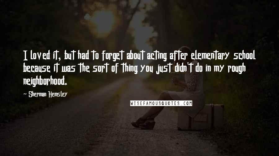 Sherman Hemsley quotes: I loved it, but had to forget about acting after elementary school because it was the sort of thing you just didn't do in my rough neighborhood.