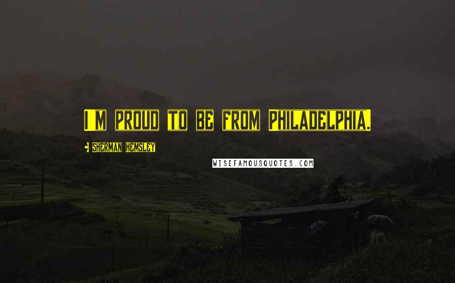 Sherman Hemsley quotes: I'm proud to be from Philadelphia.