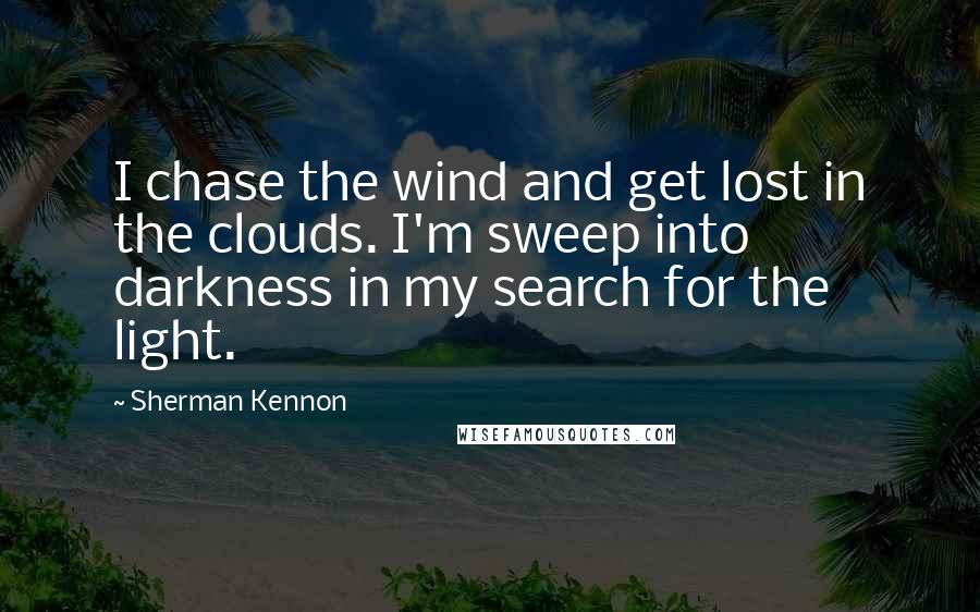 Sherman Kennon quotes: I chase the wind and get lost in the clouds. I'm sweep into darkness in my search for the light.