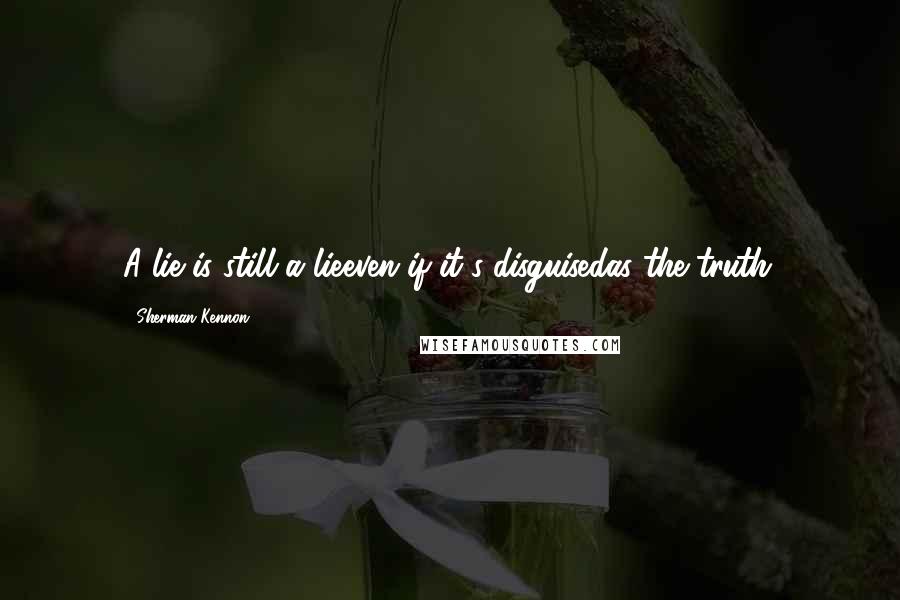 Sherman Kennon quotes: A lie is still a lieeven if it's disguisedas the truth. Sherman Kennon quotes: A lie is still a lieeven if it's disguisedas the truth.