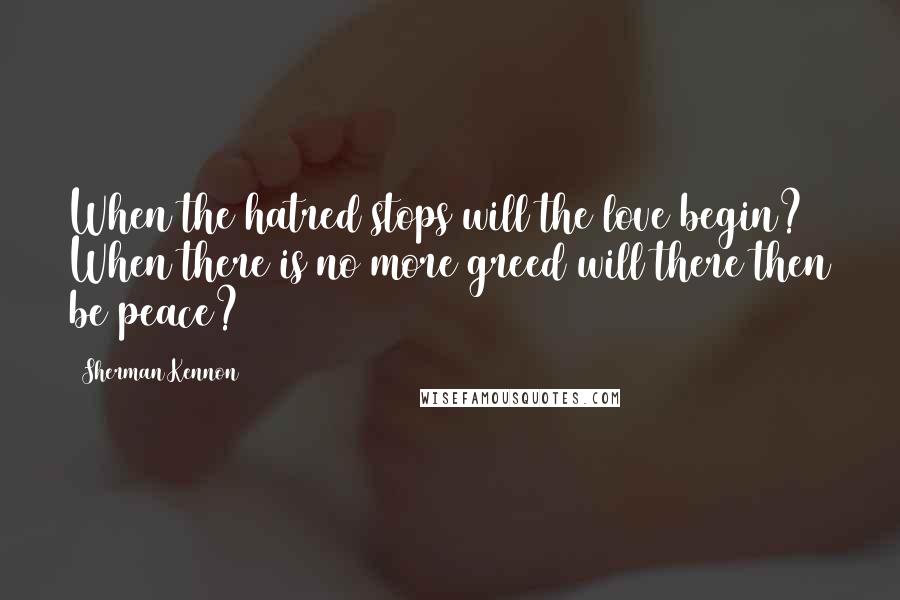 Sherman Kennon quotes: When the hatred stops will the love begin? When there is no more greed will there then be peace?