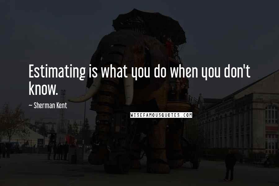Sherman Kent quotes: Estimating is what you do when you don't know.