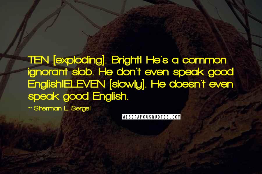 Sherman L. Sergel quotes: TEN [exploding]. Bright! He's a common ignorant slob. He don't even speak good English!ELEVEN [slowly]. He doesn't even speak good English.