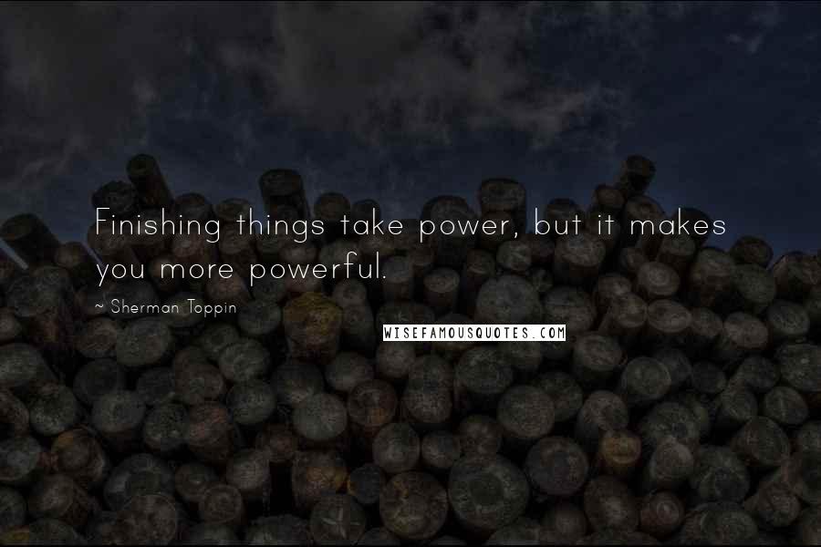 Sherman Toppin quotes: Finishing things take power, but it makes you more powerful.