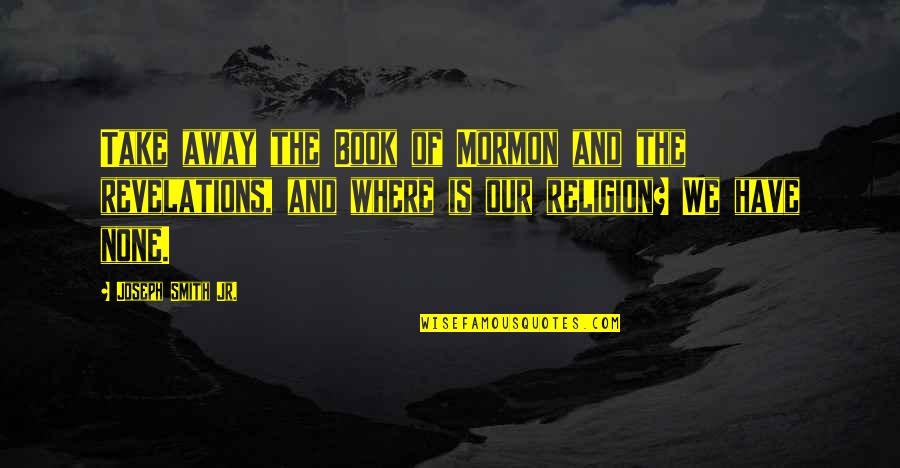 Shermandodge Quotes By Joseph Smith Jr.: Take away the Book of Mormon and the Shermandodge Quotes By Joseph Smith Jr.: Take away the Book of Mormon and the