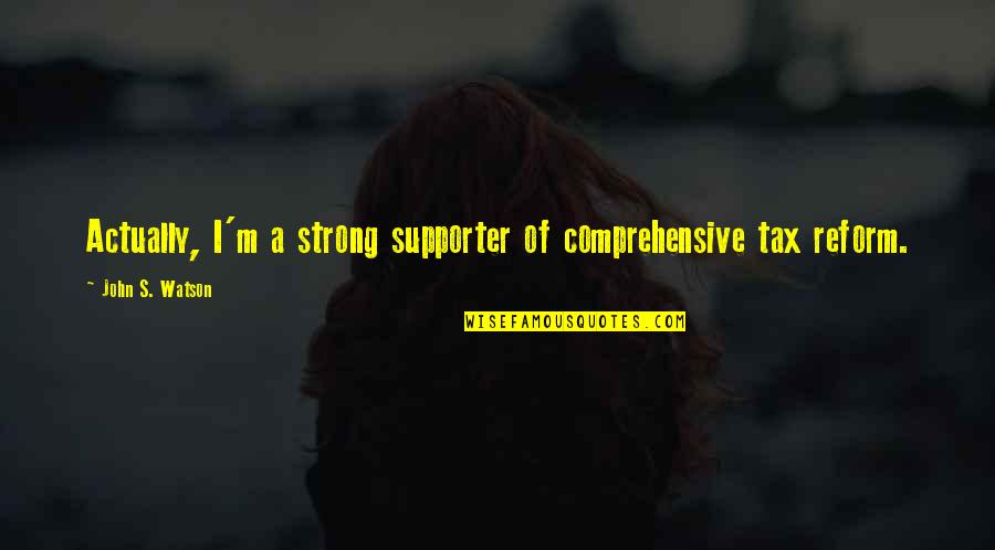 Shermayne Quotes By John S. Watson: Actually, I'm a strong supporter of comprehensive tax Shermayne Quotes By John S. Watson: Actually, I'm a strong supporter of comprehensive tax