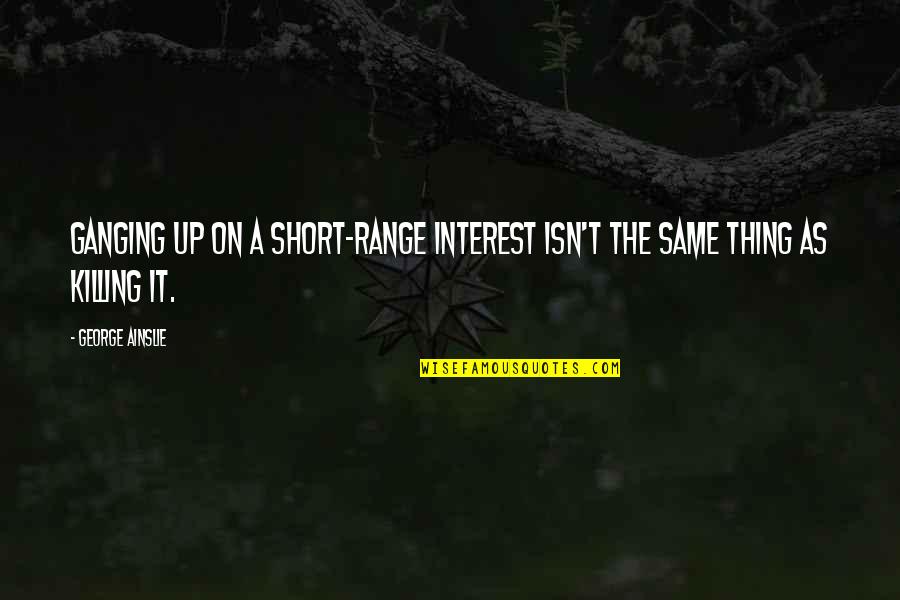 Shernaz Patels Birthplace Quotes By George Ainslie: Ganging up on a short-range interest isn't the
