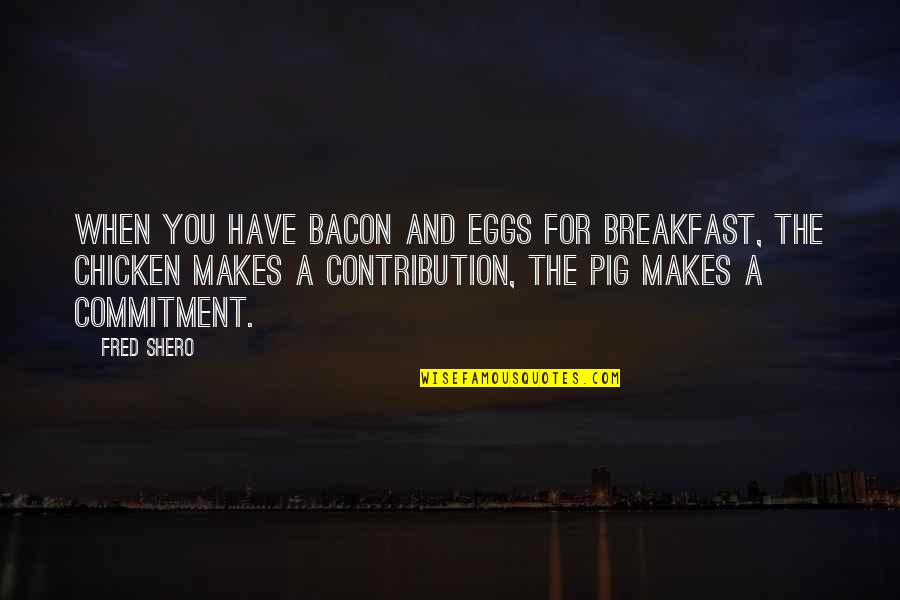Shero Quotes By Fred Shero: When you have bacon and eggs for breakfast, Shero Quotes By Fred Shero: When you have bacon and eggs for breakfast,