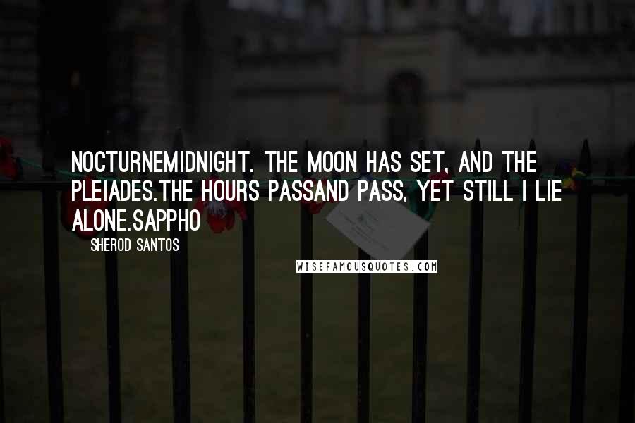 Sherod Santos quotes: NocturneMidnight. The moon has set, and the Pleiades.The hours passand pass, yet still I lie alone.Sappho