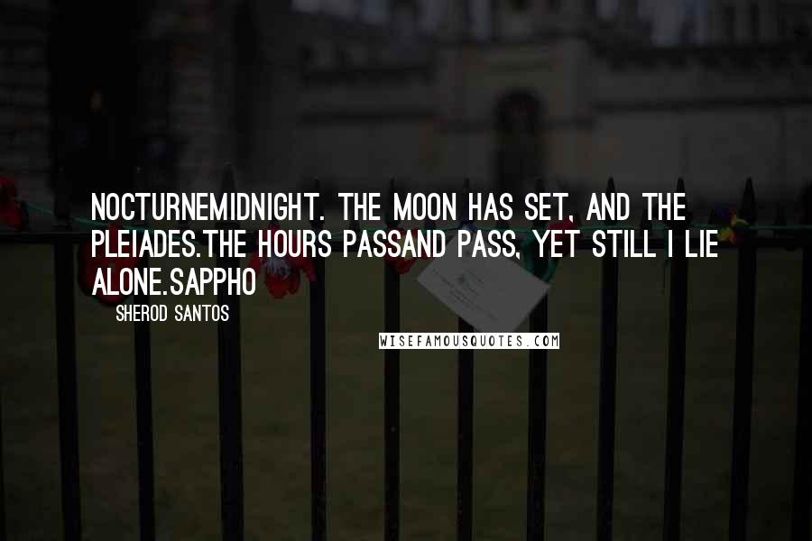 Sherod Santos quotes: NocturneMidnight. The moon has set, and the Pleiades.The hours passand pass, yet still I lie alone.Sappho Sherod Santos quotes: NocturneMidnight. The moon has set, and the Pleiades.The hours passand pass, yet still I lie alone.Sappho