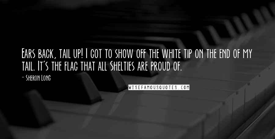 Sheron Long quotes: Ears back, tail up! I got to show off the white tip on the end of my tail. It's the flag that all Shelties are proud of.