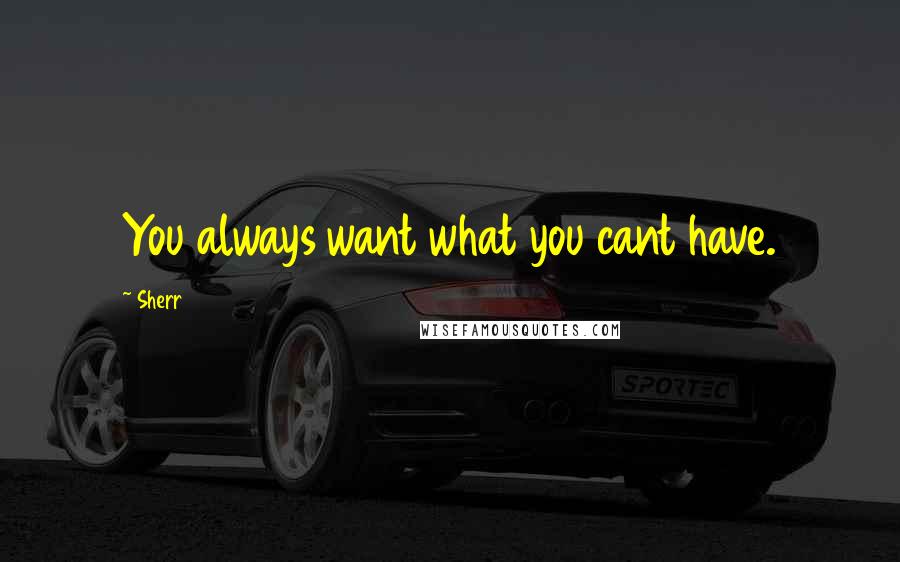 Sherr quotes: You always want what you cant have.
