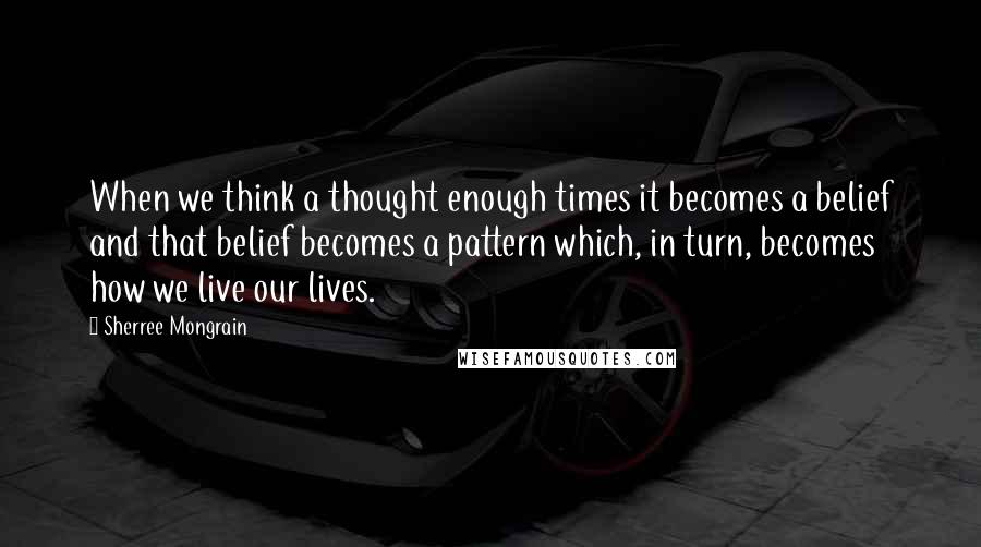 Sherree Mongrain quotes: When we think a thought enough times it becomes a belief and that belief becomes a pattern which, in turn, becomes how we live our lives.