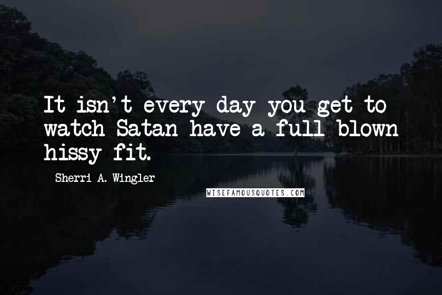 Sherri A. Wingler quotes: It isn't every day you get to watch Satan have a full-blown hissy fit.