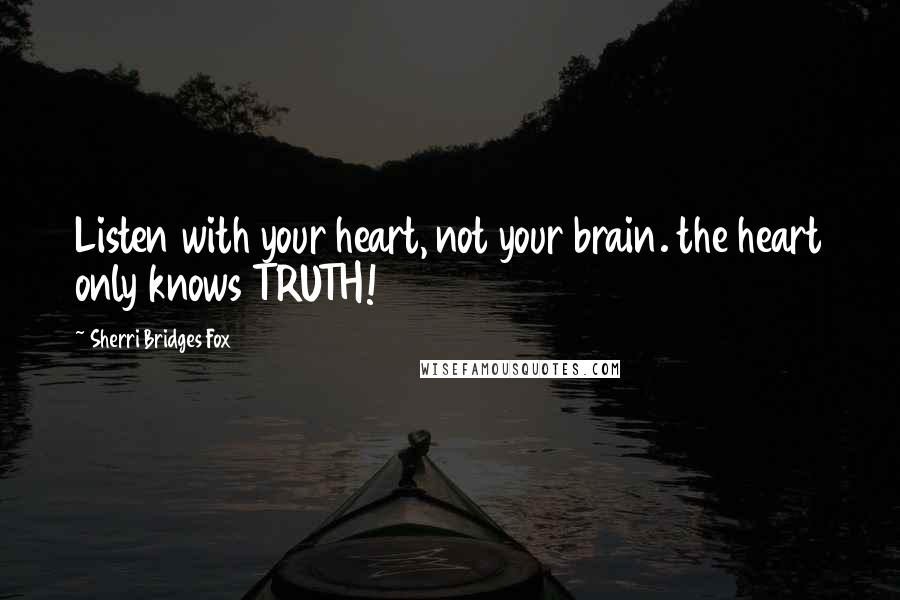 Sherri Bridges Fox quotes: Listen with your heart, not your brain. the heart only knows TRUTH!