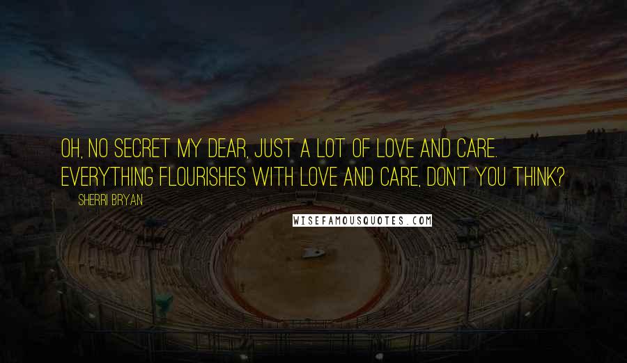 Sherri Bryan quotes: Oh, no secret my dear, just a lot of love and care. Everything flourishes with love and care, don't you think?