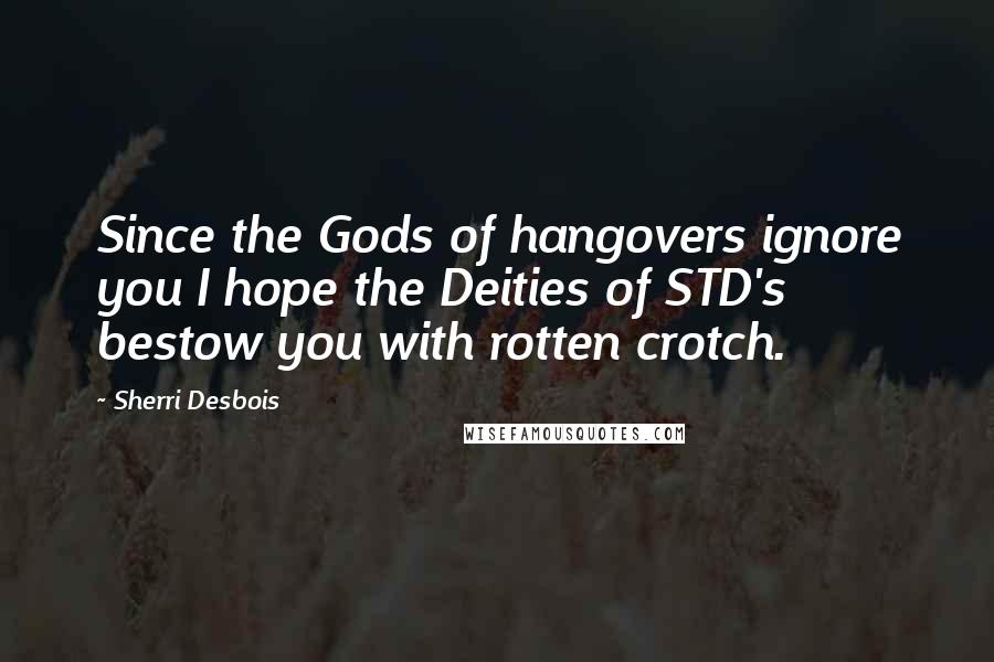 Sherri Desbois quotes: Since the Gods of hangovers ignore you I hope the Deities of STD's bestow you with rotten crotch. Sherri Desbois quotes: Since the Gods of hangovers ignore you I hope the Deities of STD's bestow you with rotten crotch.