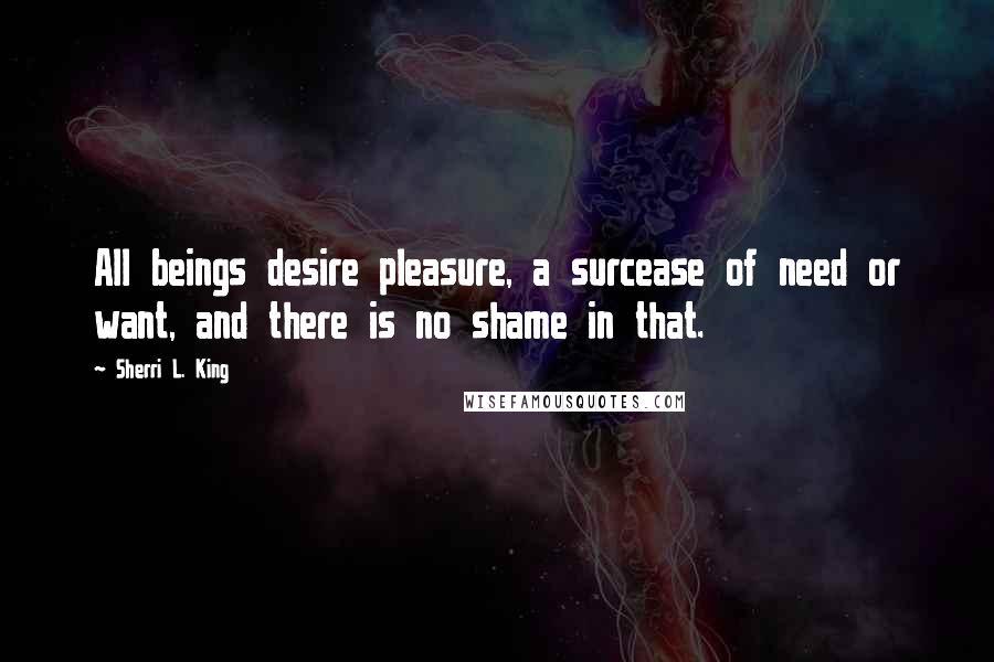 Sherri L. King quotes: All beings desire pleasure, a surcease of need or want, and there is no shame in that.